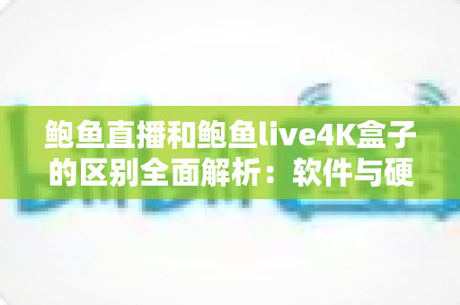 鲍鱼直播和鲍鱼live4K盒子的区别全面解析:软件与硬件方案哪个更适合你? 鲍鱼直播和鲍鱼live4K盒子的区别全面解析:软件与硬件方案哪个更适合你?