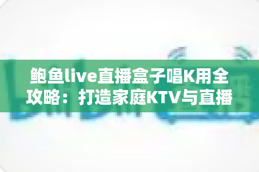 鲍鱼live直播盒子唱K用全攻略:打造家庭KTV与直播K歌的一站式娱乐神器 鲍鱼live直播盒子唱K用全攻略:打造家庭KTV与直播K歌的一站式娱乐神器