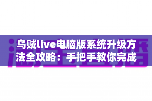 乌贼live电脑版系统升级方法全攻略:手把手教你完成版本更新,畅享稳定流畅的直播新体验 乌贼live电脑版系统升级方法全攻略:手把手教你完成版本更新,畅享稳定流畅的直播新体验