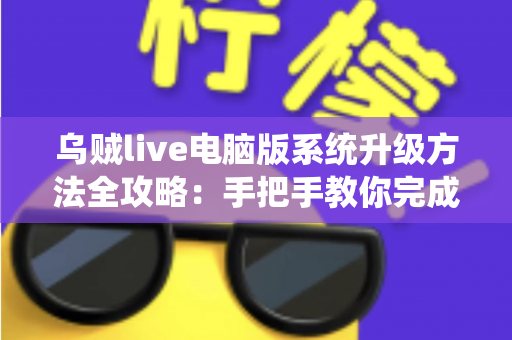 乌贼live电脑版系统升级方法全攻略：手把手教你完成版本更新，畅享稳定流畅的直播新体验