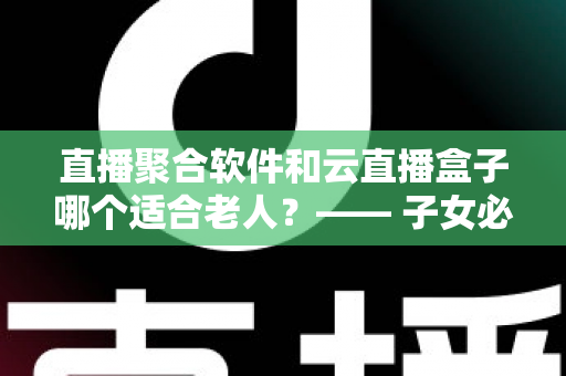 直播聚合软件和云直播盒子哪个适合老人?—— 子女必看的长辈观影方案选购指南 直播聚合软件和云直播盒子哪个适合老人?—— 子女必看的长辈观影方案选购指南