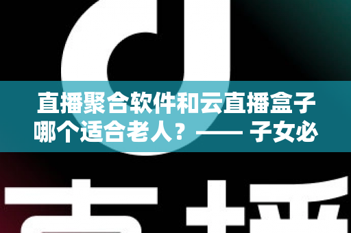 直播聚合软件和云直播盒子哪个适合老人？—— 子女必看的长辈观影方案选购指南
