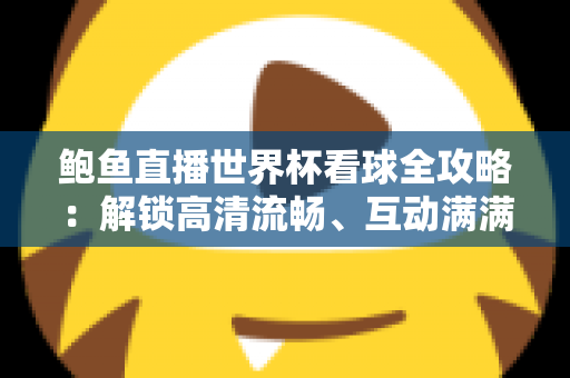 鲍鱼直播世界杯看球全攻略：解锁高清流畅、互动满满的世界杯观赛新体验