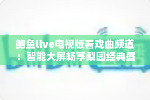 鲍鱼live电视版看戏曲频道：智能大屏畅享梨园经典盛宴的完整攻略
