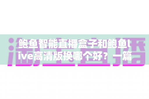 鲍鱼智能直播盒子和鲍鱼live高清版换哪个好？一篇看懂差异的实用选购指南