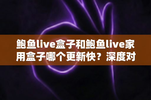 鲍鱼live盒子和鲍鱼live家用盒子哪个更新快?深度对比解析与选购全指南 鲍鱼live盒子和鲍鱼live家用盒子哪个更新快?深度对比解析与选购全指南