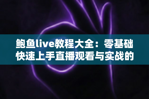 鲍鱼live教程大全:零基础快速上手直播观看与实战的完整指南 鲍鱼live教程大全:零基础快速上手直播观看与实战的完整指南