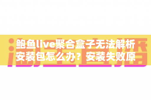 鲍鱼live聚合盒子无法解析安装包怎么办？安装失败原因分析与完整解决教程