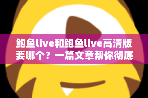 鲍鱼live和鲍鱼live高清版要哪个？一篇文章帮你彻底搞懂版本选择难题