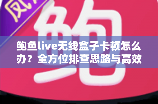 鲍鱼live无线盒子卡顿怎么办?全方位排查思路与高效解决方案一文讲透 鲍鱼live无线盒子卡顿怎么办?全方位排查思路与高效解决方案一文讲透