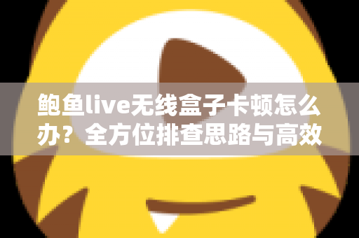 鲍鱼live无线盒子卡顿怎么办?全方位排查思路与高效解决方案一文讲透 鲍鱼live无线盒子卡顿怎么办?全方位排查思路与高效解决方案一文讲透