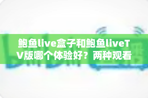 鲍鱼live盒子和鲍鱼liveTV版哪个体验好?两种观看方案全维度深度对比与选型指南 鲍鱼live盒子和鲍鱼liveTV版哪个体验好?两种观看方案全维度深度对比与选型指南