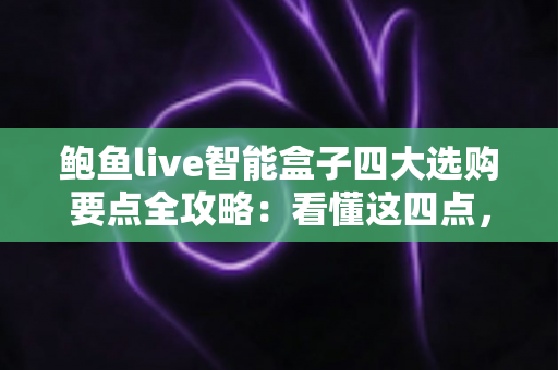 鲍鱼live智能盒子四大选购要点全攻略：看懂这四点，新手也能挑到流畅好用的电视盒子