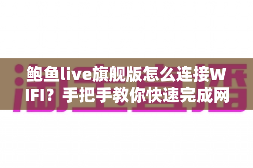 鲍鱼live旗舰版怎么连接WIFI？手把手教你快速完成网络配置的完整指南