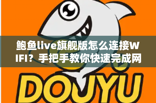 鲍鱼live旗舰版怎么连接WIFI？手把手教你快速完成网络配置的完整指南