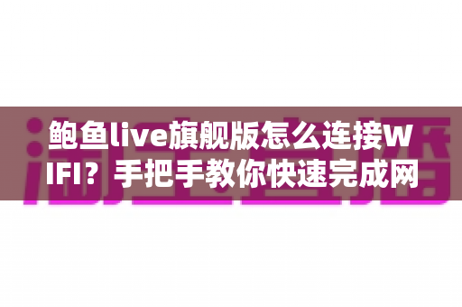 鲍鱼live旗舰版怎么连接WIFI？手把手教你快速完成网络配置的完整指南