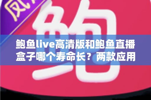鲍鱼live高清版和鲍鱼直播盒子哪个寿命长?两款应用持久度全面对比与实用养护指南 鲍鱼live高清版和鲍鱼直播盒子哪个寿命长?两款应用持久度全面对比与实用养护指南