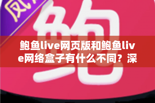 鲍鱼live网页版和鲍鱼live网络盒子有什么不同?深度对比分析与选购使用指南 鲍鱼live网页版和鲍鱼live网络盒子有什么不同?深度对比分析与选购使用指南