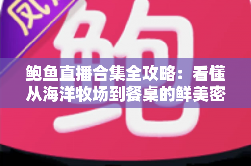鲍鱼直播合集全攻略:看懂从海洋牧场到餐桌的鲜美密码与选购避坑指南 鲍鱼直播合集全攻略:看懂从海洋牧场到餐桌的鲜美密码与选购避坑指南