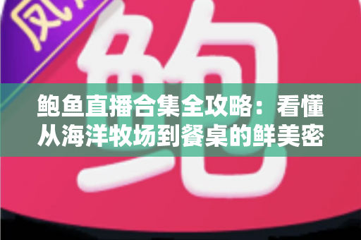 鲍鱼直播合集全攻略:看懂从海洋牧场到餐桌的鲜美密码与选购避坑指南 鲍鱼直播合集全攻略:看懂从海洋牧场到餐桌的鲜美密码与选购避坑指南