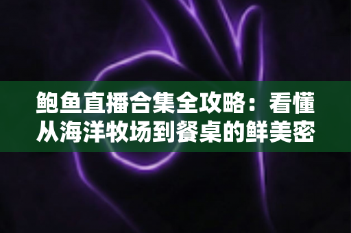 鲍鱼直播合集全攻略:看懂从海洋牧场到餐桌的鲜美密码与选购避坑指南 鲍鱼直播合集全攻略:看懂从海洋牧场到餐桌的鲜美密码与选购避坑指南
