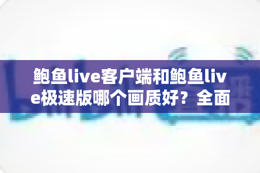 鲍鱼live客户端和鲍鱼live极速版哪个画质好？全面对比分析与选择指南