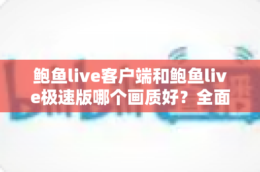 鲍鱼live客户端和鲍鱼live极速版哪个画质好？全面对比分析与选择指南