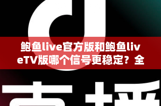 鲍鱼live官方版和鲍鱼liveTV版哪个信号更稳定?全面对比分析与实用优化指南 鲍鱼live官方版和鲍鱼liveTV版哪个信号更稳定?全面对比分析与实用优化指南