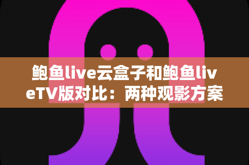 鲍鱼live云盒子和鲍鱼liveTV版对比:两种观影方案怎么选?一篇讲透 鲍鱼live云盒子和鲍鱼liveTV版对比:两种观影方案怎么选?一篇讲透