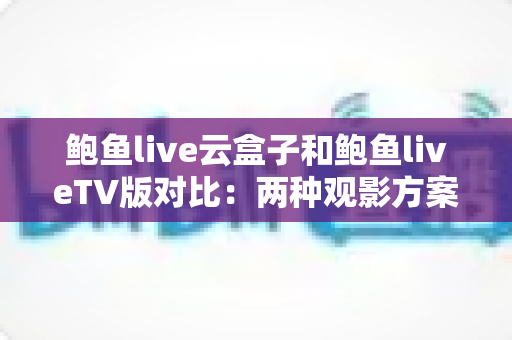 鲍鱼live云盒子和鲍鱼liveTV版对比:两种观影方案怎么选?一篇讲透 鲍鱼live云盒子和鲍鱼liveTV版对比:两种观影方案怎么选?一篇讲透