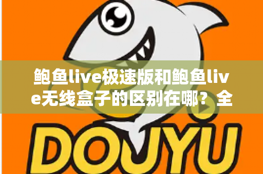 鲍鱼live极速版和鲍鱼live无线盒子的区别在哪？全面解析帮你选对产品