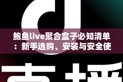 鲍鱼live聚合盒子必知清单：新手选购、安装与安全使用全攻略