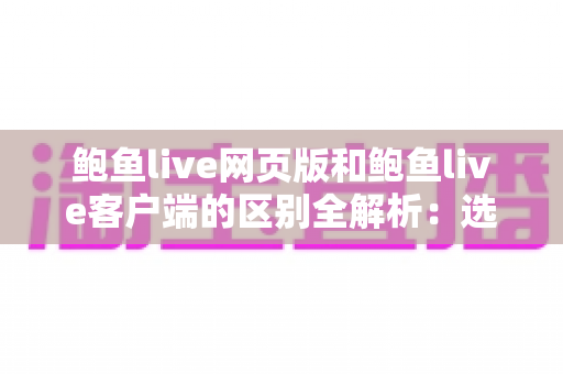 鲍鱼live网页版和鲍鱼live客户端的区别全解析:选对版本让观看体验事半功倍 鲍鱼live网页版和鲍鱼live客户端的区别全解析:选对版本让观看体验事半功倍