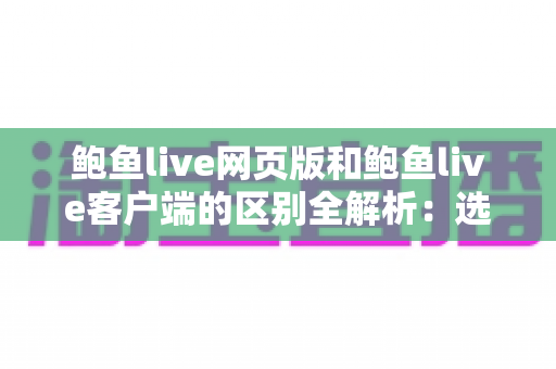 鲍鱼live网页版和鲍鱼live客户端的区别全解析:选对版本让观看体验事半功倍 鲍鱼live网页版和鲍鱼live客户端的区别全解析:选对版本让观看体验事半功倍