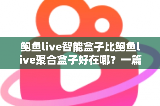 鲍鱼live智能盒子比鲍鱼live聚合盒子好在哪？一篇看懂核心差异的深度选购指南