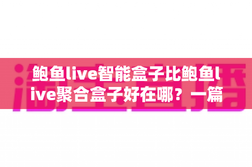 鲍鱼live智能盒子比鲍鱼live聚合盒子好在哪？一篇看懂核心差异的深度选购指南