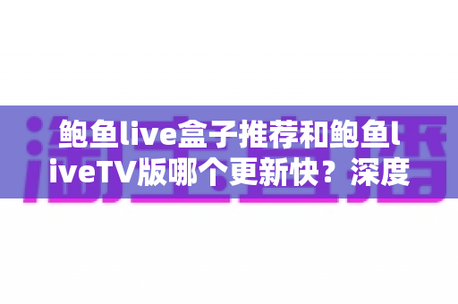 鲍鱼live盒子推荐和鲍鱼liveTV版哪个更新快?深度对比解析,帮你选对不踩坑 鲍鱼live盒子推荐和鲍鱼liveTV版哪个更新快?深度对比解析,帮你选对不踩坑