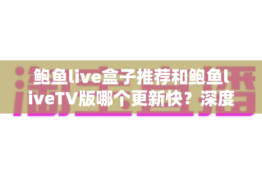鲍鱼live盒子推荐和鲍鱼liveTV版哪个更新快?深度对比解析,帮你选对不踩坑 鲍鱼live盒子推荐和鲍鱼liveTV版哪个更新快?深度对比解析,帮你选对不踩坑