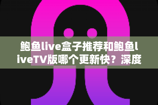 鲍鱼live盒子推荐和鲍鱼liveTV版哪个更新快？深度对比解析，帮你选对不踩坑