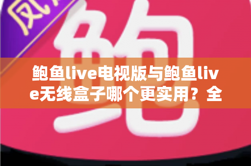鲍鱼live电视版与鲍鱼live无线盒子哪个更实用？全面深度对比与2025选购指南