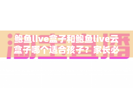 鲍鱼live盒子和鲍鱼live云盒子哪个适合孩子？家长必读的选购与使用全攻略