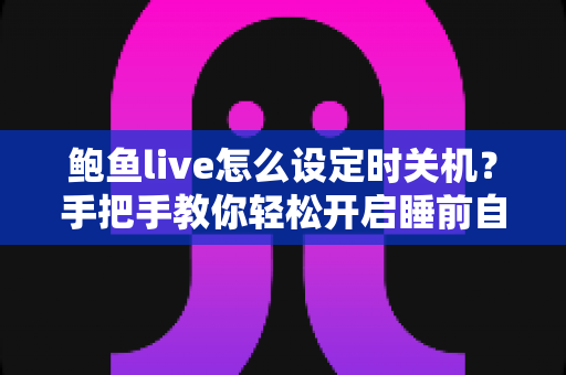 鲍鱼live怎么设定时关机？手把手教你轻松开启睡前自动关闭功能