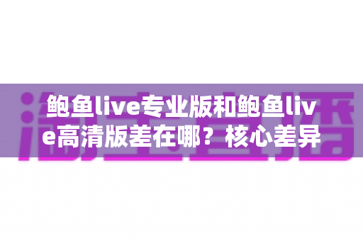 鲍鱼live专业版和鲍鱼live高清版差在哪?核心差异对比与版本选择全指南 鲍鱼live专业版和鲍鱼live高清版差在哪?核心差异对比与版本选择全指南