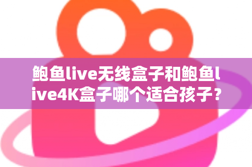 鲍鱼live无线盒子和鲍鱼live4K盒子哪个适合孩子?画质、内容、管控全维度对比,帮家长一次选对不选贵 鲍鱼live无线盒子和鲍鱼live4K盒子哪个适合孩子?画质、内容、管控全维度对比,帮家长一次选对不选贵