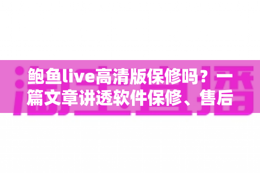 鲍鱼live高清版保修吗？一篇文章讲透软件保修、售后支持与用户权益全攻略