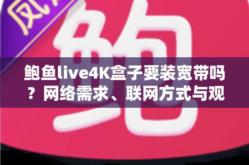 鲍鱼live4K盒子要装宽带吗?网络需求、联网方式与观看体验全解析 鲍鱼live4K盒子要装宽带吗?网络需求、联网方式与观看体验全解析