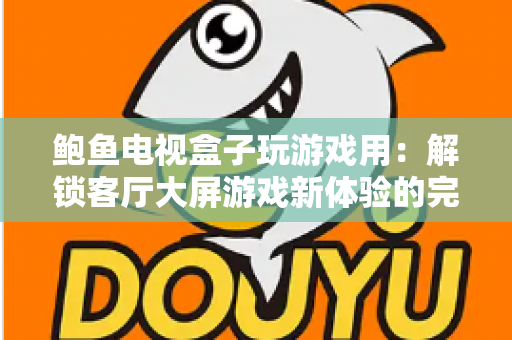 鲍鱼电视盒子玩游戏用：解锁客厅大屏游戏新体验的完整指南