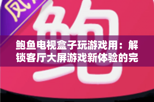 鲍鱼电视盒子玩游戏用：解锁客厅大屏游戏新体验的完整指南