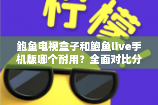 鲍鱼电视盒子和鲍鱼live手机版哪个耐用？全面对比分析与延长寿命实用指南
