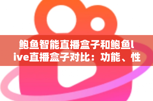 鲍鱼智能直播盒子和鲍鱼live直播盒子对比：功能、性能与选购一站式指南